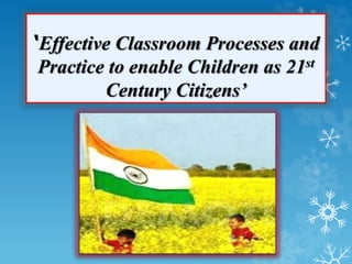 ‘Effective Classroom Processes and
Practice to enable Children as 21st
Century Citizens’
 