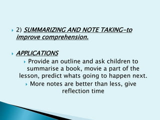  2) SUMMARIZING AND NOTE TAKING-to
improve comprehension.
 APPLICATIONS
 Provide an outline and ask children to
summarise a book, movie a part of the
lesson, predict whats going to happen next.
 More notes are better than less, give
reflection time
 