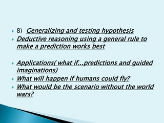  8) Generalizing and testing hypothesis
 Deductive reasoning using a general rule to
make a prediction works best
 Applications( what if...predictions and guided
imaginations)
 What will happen if humans could fly?
 What would be the scenario without the world
wars?
 