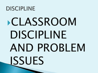 CLASSROOM
DISCIPLINE
AND PROBLEM
ISSUES
 