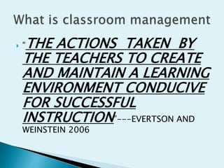  “THE ACTIONS TAKEN BY
THE TEACHERS TO CREATE
AND MAINTAIN A LEARNING
ENVIRONMENT CONDUCIVE
FOR SUCCESSFUL
INSTRUCTION”---EVERTSON AND
WEINSTEIN 2006
 