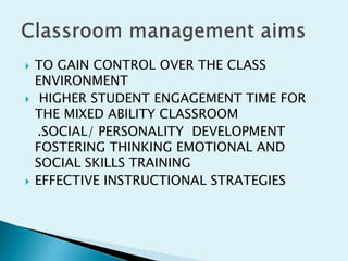  TO GAIN CONTROL OVER THE CLASS
ENVIRONMENT
 HIGHER STUDENT ENGAGEMENT TIME FOR
THE MIXED ABILITY CLASSROOM
.SOCIAL/ PERSONALITY DEVELOPMENT
FOSTERING THINKING EMOTIONAL AND
SOCIAL SKILLS TRAINING
 EFFECTIVE INSTRUCTIONAL STRATEGIES
 