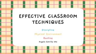 EFFECTIVE CLASSROOM
TECHNIQUES
Discipline
Physical Environment
Routine
Angela Camille Uka
 