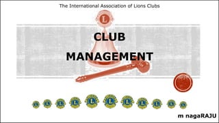 The International Association of Lions Clubs
CLUB
MANAGEMENT
m nagaRAJU
 