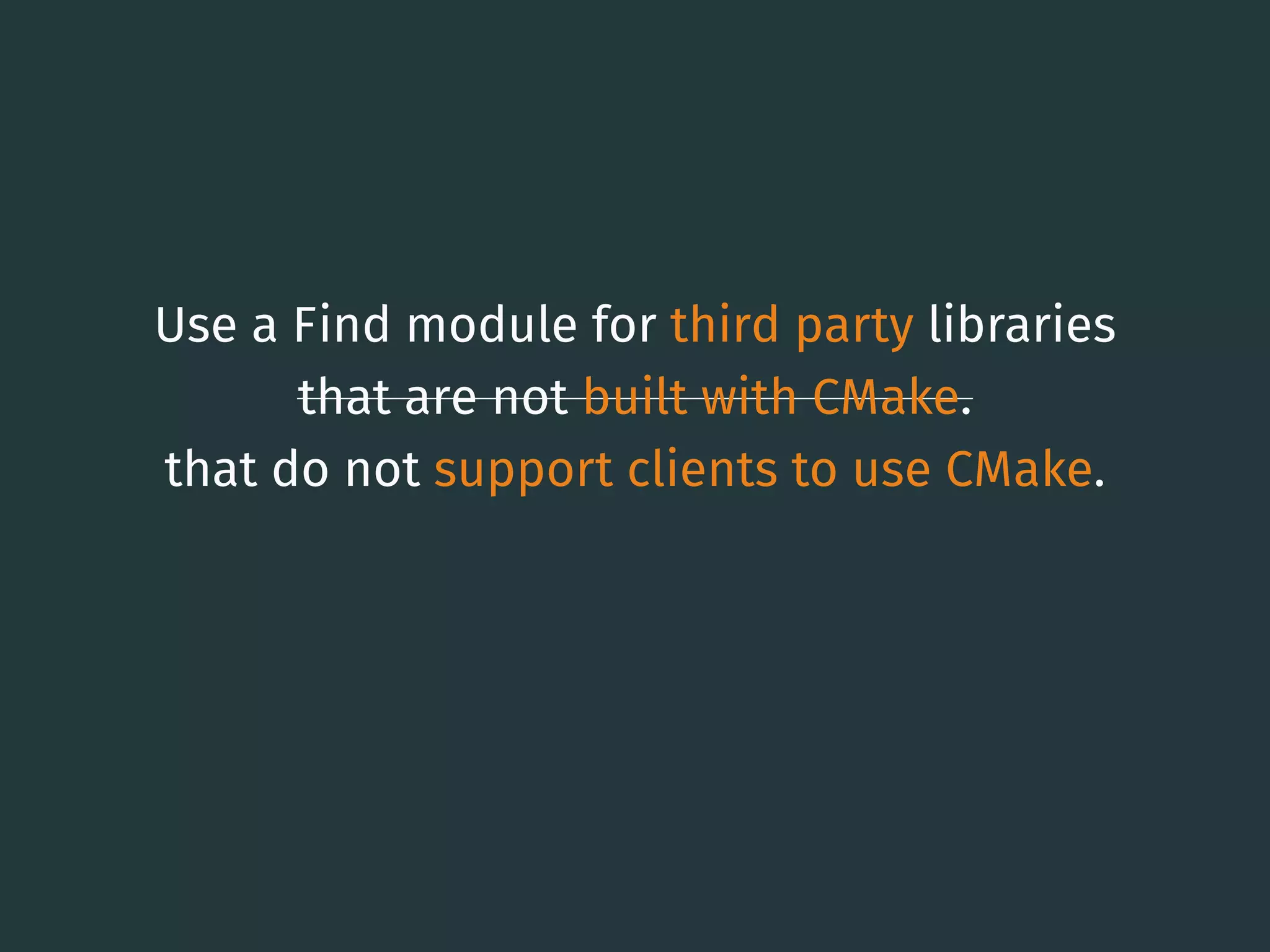 Use a Find module for third party libraries
that are not built with CMake.
that do not support clients to use CMake.
23
 