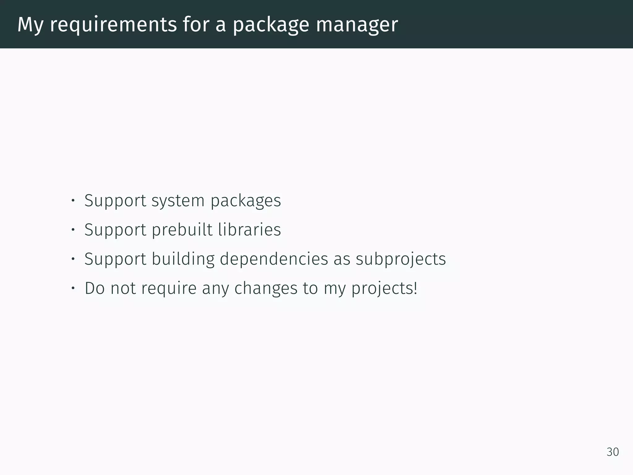 My requirements for a package manager
• Support system packages
• Support prebuilt libraries
• Support building dependencies as subprojects
• Do not require any changes to my projects!
30
 