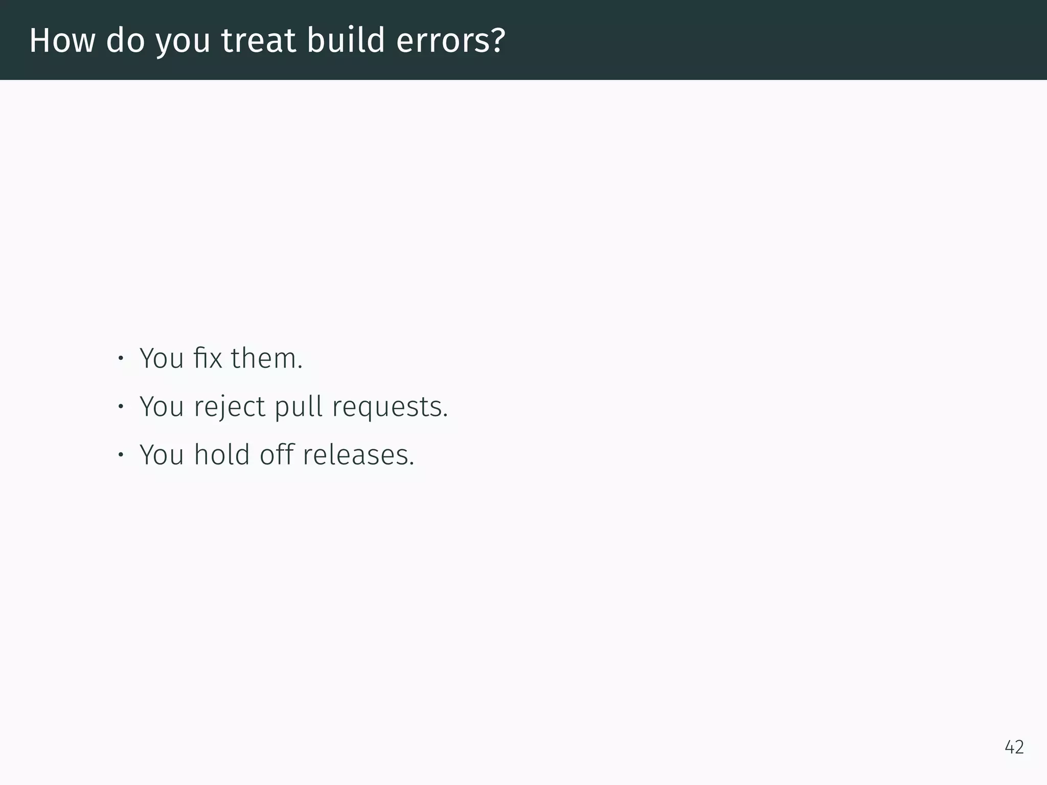 How do you treat build errors?
• You ﬁx them.
• You reject pull requests.
• You hold off releases.
42
 