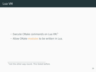 Lua VM
• Execute CMake commands on Lua VM.3
• Allow CMake modules to be written in Lua.
3not the other way round. This failed before.
59
 