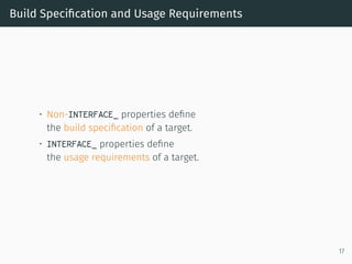 Build Speciﬁcation and Usage Requirements
• Non-INTERFACE_ properties deﬁne
the build speciﬁcation of a target.
• INTERFACE_ properties deﬁne
the usage requirements of a target.
17
 