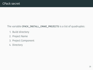 CPack secret
The variable CPACK_INSTALL_CMAKE_PROJECTS is a list of quadruples:
1. Build directory
2. Project Name
3. Project Component
4. Directory
28
 