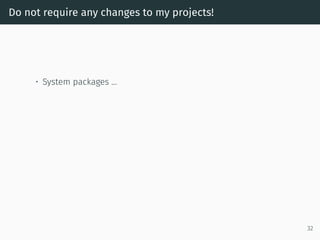 Do not require any changes to my projects!
• System packages …
32
 