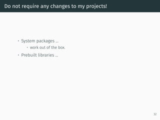 Do not require any changes to my projects!
• System packages …
• work out of the box.
• Prebuilt libraries …
32
 