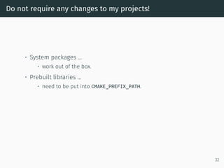 Do not require any changes to my projects!
• System packages …
• work out of the box.
• Prebuilt libraries …
• need to be put into CMAKE_PREFIX_PATH.
32
 