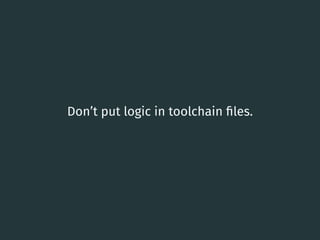Don’t put logic in toolchain ﬁles.
41
 