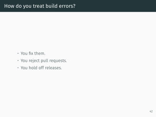 How do you treat build errors?
• You ﬁx them.
• You reject pull requests.
• You hold off releases.
42
 
