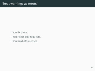 Treat warnings as errors!
• You ﬁx them.
• You reject pull requests.
• You hold off releases.
43
 