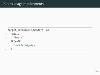 PCH as usage requirements
1 target_precompile_headers(Foo
2 PUBLIC
3 "foo.h"
4 PRIVATE
5 <unordered_map>
6 )
54
 