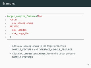 Example:
1 target_compile_features(Foo
2 PUBLIC
3 cxx_strong_enums
4 PRIVATE
5 cxx_lambdas
6 cxx_range_for
7 )
• Adds cxx_...