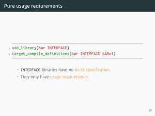 Pure usage reqiurements
1 add_library(Bar INTERFACE)
2 target_compile_definitions(Bar INTERFACE BAR=1)
• INTERFACE librari...