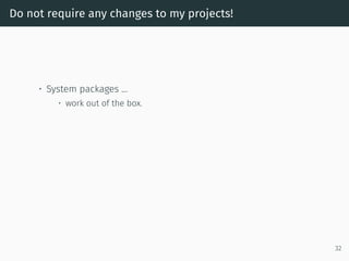 Do not require any changes to my projects!
• System packages …
• work out of the box.
32
 