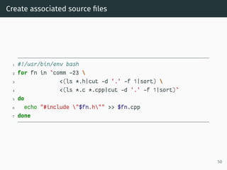 Create associated source ﬁles
1 #!/usr/bin/env bash
2 for fn in `comm -23 
3 <(ls *.h|cut -d '.' -f 1|sort) 
4 <(ls *.c *....