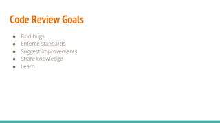 Code Review Goals
● Find bugs
● Enforce standards
● Suggest improvements
● Share knowledge
● Learn
 