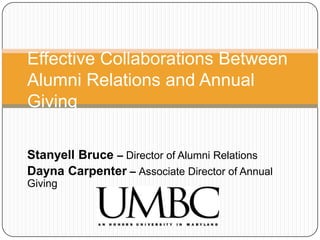 Effective Collaborations Between
Alumni Relations and Annual
Giving
Stanyell Bruce – Director of Alumni Relations
Dayna Carpenter – Associate Director of Annual
Giving

 
