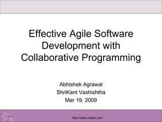 Abhishek Agrawal ShriKant Vashishtha Mar 19, 2009 Effective Agile Software Development with Collaborative Programming 