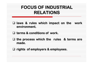 FOCUS OF INDUSTRIAL
         RELATIONS

 laws & rules which impact on the   work
  environment.

 terms & conditions of work.

 the process which the rules & terms are
  made.

 rights of employers & employees.
 