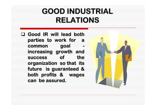 GOOD INDUSTRIAL
          RELATIONS
 Good IR will lead both
  parties to work for a
  common       goal      -
  increasing growth and
  success      of     the
  organization so that its
  future is guaranteed &
  both profits & wages
  can be assured.
 