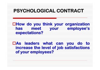 PSYCHOLOGICAL CONTRACT

How do you think your organization
 has    meet    your    employee’s
 expectations?

As leaders what can you do to
 increase the level of job satisfactions
 of your employees?
 