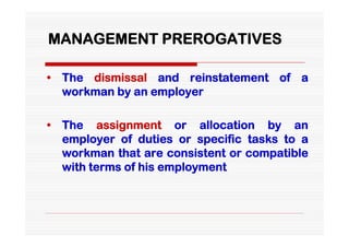 MANAGEMENT PREROGATIVES

• The dismissal and reinstatement of a
  workman by an employer

• The assignment or allocation by an
  employer of duties or specific tasks to a
  workman that are consistent or compatible
  with terms of his employment
 