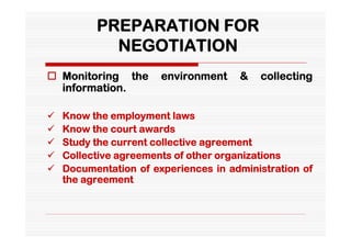PREPARATION FOR
            NEGOTIATION
 Monitoring the       environment    &   collecting
  information.

   Know the employment laws
   Know the court awards
   Study the current collective agreement
   Collective agreements of other organizations
   Documentation of experiences in administration of
    the agreement
 