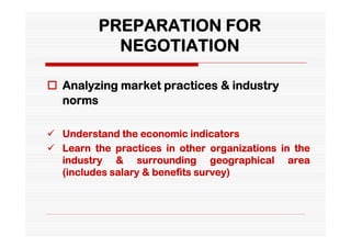 PREPARATION FOR
           NEGOTIATION

 Analyzing market practices & industry
  norms

 Understand the economic indicators
 Learn the practices in other organizations in the
  industry & surrounding geographical area
  (includes salary & benefits survey)
 