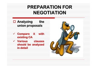 PREPARATION FOR
           NEGOTIATION
 Analyzing    the
  union proposals

 Compare it with
  existing CA
 Various     clauses
  should be analyzed
  in detail
 