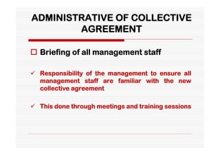 ADMINISTRATIVE OF COLLECTIVE
        AGREEMENT

 Briefing of all management staff

 Responsibility of the management to ensure all
  management staff are familiar with the new
  collective agreement

 This done through meetings and training sessions
 