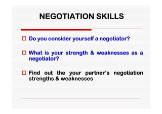 NEGOTIATION SKILLS

 Do you consider yourself a negotiator?

 What is your strength & weaknesses as a
  negotiator?

 Find out the your partner’s negotiation
  strengths & weaknesses
 