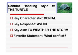Conflict Handling   Style   #1
THE TURTLE

  Key Characteristic: DENIAL
  Key Response: AVOID
  Key Aim: TO WEATHER THE STORM
  Favorite Statement: What conflict?
 