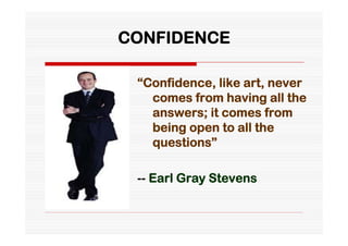 CONFIDENCE

 “Confidence, like art, never
   comes from having all the
   answers; it comes from
   being open to all the
   questions”

 -- Earl Gray Stevens
 