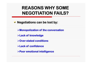REASONS WHY SOME
   NEGOTIATION FAILS?

Negotiations can be lost by:

Monopolization of the conversation

Lack of knowledge

Over-stated conditions

Lack of confidence

Poor emotional intelligence
 