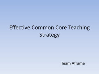 Effective Common Core Teaching
            Strategy



                   Team Aframe
 