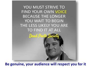 Be genuine, your audience will respect you for it
 