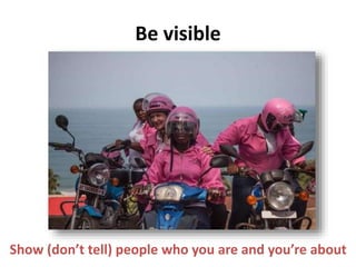 Be visible
Show (don’t tell) people who you are and you’re about
 
