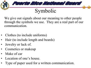 Nonverbal communications One’s nonverbal communications, or body language reflects one’s culture, develops over time and with practice and is usually unconscious behavior Body language (posture, eye contact) Involuntary nervous spasms, “tics,” or sub vocalsDistancing  Gesturing Vocalism 