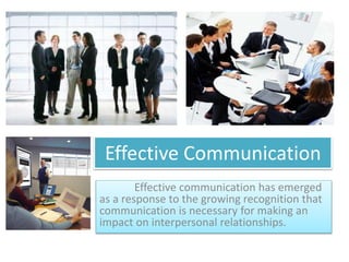 Effective Communication
Effective communication has emerged
as a response to the growing recognition that
communication is necessary for making an
impact on interpersonal relationships.
 