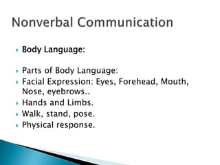  Body Language:
 Parts of Body Language:
 Facial Expression: Eyes, Forehead, Mouth,
Nose, eyebrows..
 Hands and Limbs.
 Walk, stand, pose.
 Physical response.
 
