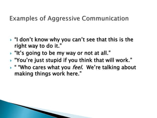  “I don’t know why you can’t see that this is the
right way to do it.”
 “It’s going to be my way or not at all.”
 “You’re just stupid if you think that will work.”
 “ “Who cares what you feel. We’re talking about
making things work here.”
 