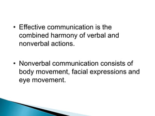 • Effective communication is the
combined harmony of verbal and
nonverbal actions.
• Nonverbal communication consists of
body movement, facial expressions and
eye movement.
 