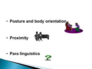 • Posture and body orientation
• Proximity
• Para linguistics
 