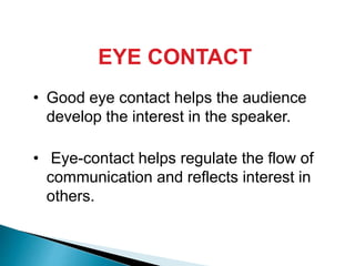 EYE CONTACT
• Good eye contact helps the audience
develop the interest in the speaker.
• Eye-contact helps regulate the flow of
communication and reflects interest in
others.
 